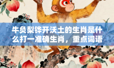 牛负梨铧开沃土的生肖是什么打一准确生肖，重点词语释义答案深度解读