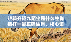 晓骑齐驱九陌尘是什么生肖猜打一最正确生肖，核心词汇释义剖析与答案阐释