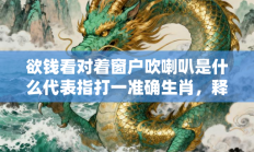 欲钱看对着窗户吹喇叭是什么代表指打一准确生肖，释义答案解释分析