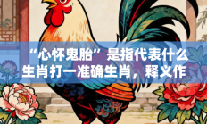 “心怀鬼胎”是指代表什么生肖打一准确生肖，释义作答词语解释赏析