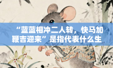 “蓝蓝相冲二人转，快马加鞭吉迎来”是指代表什么生肖打一准确生肖，释义答案解释分析