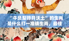 “牛负梨铧开沃土”的生肖是什么打一准确生肖，最佳释义独家答案解释