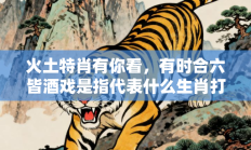 火土特肖有你看，有时合六皆酒戏是指代表什么生肖打一准确生肖，释义答案解释分析