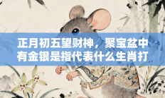 正月初五望财神，聚宝盆中有金银是指代表什么生肖打一准确生肖，精粹词汇答案注解与探析
