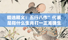 精选释义：五行八作”代表是指什么生肖打一正准确生肖，精选释义答案解释!