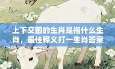 上下交困的生肖是指什么生肖，最佳释义打一生肖答案解释!