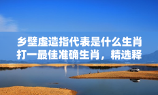 乡壁虚造指代表是什么生肖打一最佳准确生肖，精选释义答案解释!