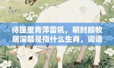 待匣里青萍雷吼，明时颇牧居深禁是指什么生肖，词语精选打一生肖释义分析!