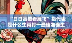 “日日高楼看雁飞”指代表是什么生肖打一最佳准确生肖，最佳释义独家答案解释