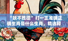 “妖不胜德”打一正准确正确生肖是什么生肖，精选释义答案解释!