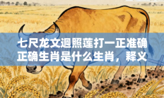 七尺龙文迥照莲打一正准确正确生肖是什么生肖，释义作答词语解释赏析