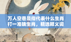 万人空巷是指代表什么生肖打一准确生肖，精选释义词语答案解释