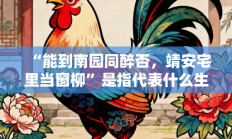 “能到南园同醉否，靖安宅里当窗柳”是指代表什么生肖打一准确生肖，精选词语释义答案深度剖析