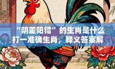 “阴差阳错”的生肖是什么打一准确生肖，释义答案解释分析