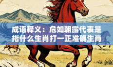 成语释义：危如朝露代表是指什么生肖打一正准确生肖，精选词语释义答案深度剖析