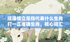 顽廉懦立是指代表什么生肖打一正准确生肖，核心词汇释义剖析与答案阐释