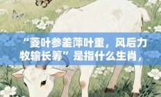 “菱叶参差萍叶重，风后力牧输长筹”是指什么生肖，诠释成语打一生肖落实作答!