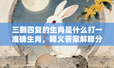 三翻四复的生肖是什么打一准确生肖，释义答案解释分析