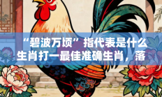 “碧波万顷”指代表是什么生肖打一最佳准确生肖，落实词语含义阐述答解