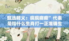 甄选释义：疯疯癫癫”代表是指什么生肖打一正准确生肖，精选词语释义答案深度剖析