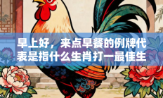 早上好，来点早餐的例牌代表是指什么生肖打一最佳生肖，精粹词汇答案注解与探析