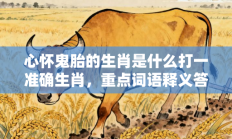 心怀鬼胎的生肖是什么打一准确生肖，重点词语释义答案深度解读