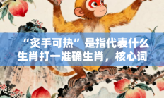 “炙手可热”是指代表什么生肖打一准确生肖，核心词汇释义剖析与答案阐释