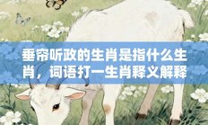 垂帘听政的生肖是指什么生肖，词语打一生肖释义解释落实!