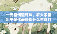 一克容情造乾坤，农夫家里出千金代表是指什么生肖打一正准确生肖，释义作答词语解释赏析