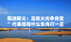甄选释义：玉烁火光争肯变”代表是指什么生肖打一正准确生肖，最佳释义独家答案解释