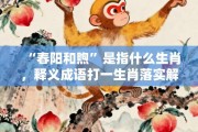 “春阳和煦”是指什么生肖，释义成语打一生肖落实解释!
