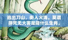 逃出刀山，衡入火海。莫谓拼死无大害是指什么生肖，讲解词语打一生肖解释释义!