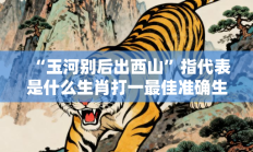 “玉河别后出西山”指代表是什么生肖打一最佳准确生肖，精选词语释义答案深度剖析