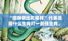 “御酥做出花模样”代表是指什么生肖打一最佳生肖，精选释义答案解释!