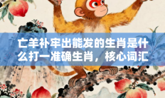 亡羊补牢出能发的生肖是什么打一准确生肖，核心词汇释义剖析与答案阐释