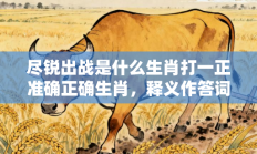 尽锐出战是什么生肖打一正准确正确生肖，释义作答词语解释赏析