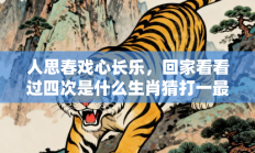 人思春戏心长乐，回家看看过四次是什么生肖猜打一最正确生肖，释义答案解释分析