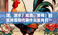 泼，泼水）成酒。变相）的生肖是指代表什么生肖打一准确生肖，精选释义答案解释!