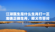 江湖医生是什么生肖打一正准确正确生肖，释义作答词语解释赏析