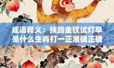 成语释义：扶路金钗试灯早是什么生肖打一正准确正确生肖，释义作答词语解释赏析