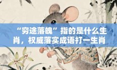 “穷途落魄”指的是什么生肖，权威落实成语打一生肖解释!