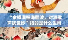 “金樽满鲸海翻波，对酒歌声犹觉妙”指的是什么生肖，讲解词语打一生肖解释释义!