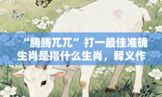 “腾腾兀兀”打一最佳准确生肖是指什么生肖，释义作答词语解释赏析